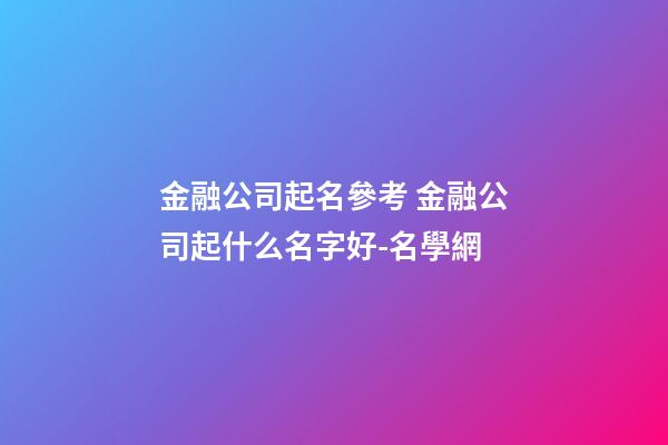 金融公司起名參考 金融公司起什么名字好-名學網-第1張-公司起名-玄機派